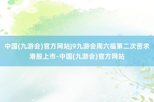 中国(九游会)官方网站J9九游会周六福第二次苦求港股上市-中国(九游会)官方网站