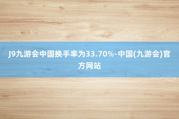 J9九游会中国换手率为33.70%-中国(九游会)官方网站